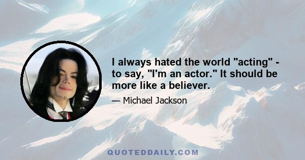 I always hated the world acting - to say, I'm an actor. It should be more like a believer.