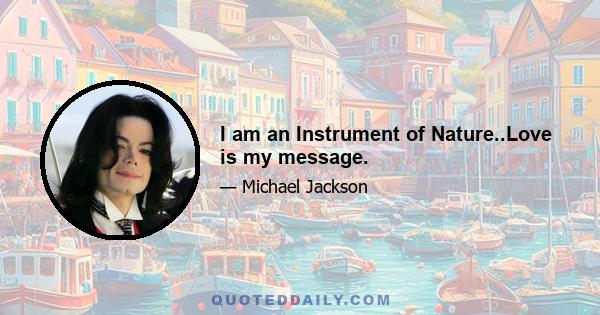 I am an Instrument of Nature..Love is my message.