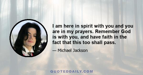 I am here in spirit with you and you are in my prayers. Remember God is with you, and have faith in the fact that this too shall pass.