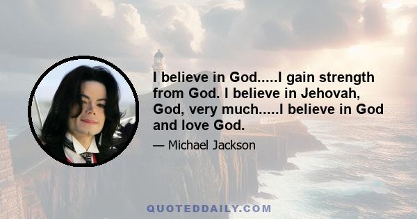 I believe in God.....I gain strength from God. I believe in Jehovah, God, very much.....I believe in God and love God.