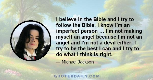 I believe in the Bible and I try to follow the Bible. I know I'm an imperfect person … I'm not making myself an angel because I'm not an angel and I'm not a devil either. I try to be the best I can and I try to do what