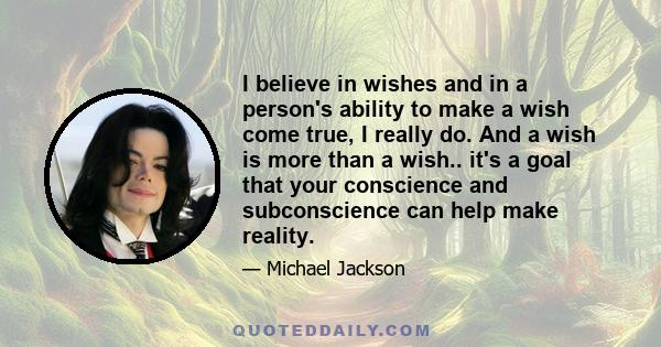 I believe in wishes and in a person's ability to make a wish come true, I really do. And a wish is more than a wish.. it's a goal that your conscience and subconscience can help make reality.