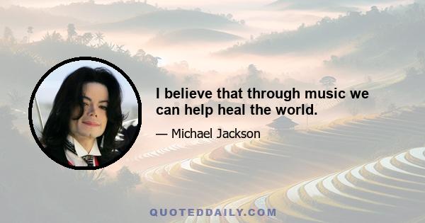 I believe that through music we can help heal the world.