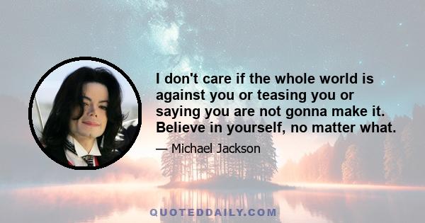 I don't care if the whole world is against you or teasing you or saying you are not gonna make it. Believe in yourself, no matter what.