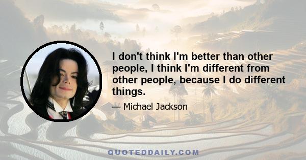 I don't think I'm better than other people, I think I'm different from other people, because I do different things.