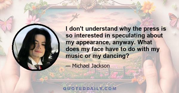 I don't understand why the press is so interested in speculating about my appearance, anyway. What does my face have to do with my music or my dancing?