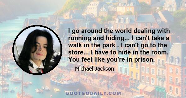 I go around the world dealing with running and hiding... I can't take a walk in the park . I can't go to the store... I have to hide in the room. You feel like you're in prison.