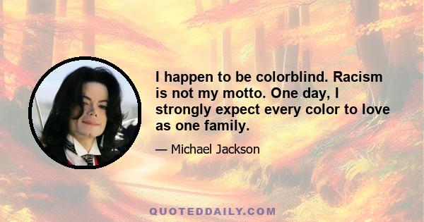 I happen to be colorblind. Racism is not my motto. One day, I strongly expect every color to love as one family.