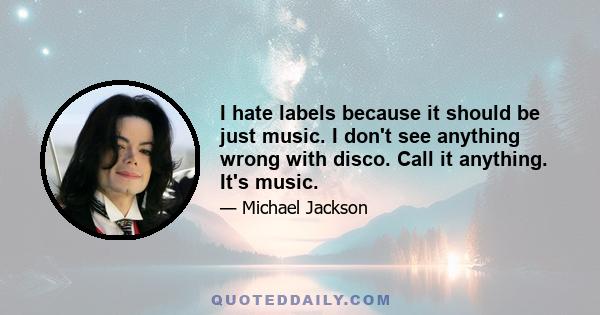 I hate labels because it should be just music. I don't see anything wrong with disco. Call it anything. It's music.