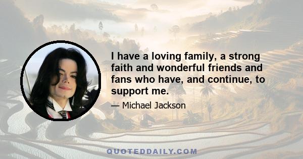 I have a loving family, a strong faith and wonderful friends and fans who have, and continue, to support me.