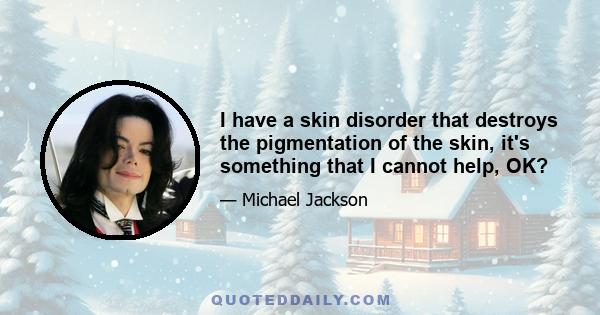 I have a skin disorder that destroys the pigmentation of the skin, it's something that I cannot help, OK?