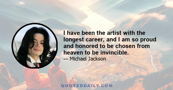 I have been the artist with the longest career, and I am so proud and honored to be chosen from heaven to be invincible.