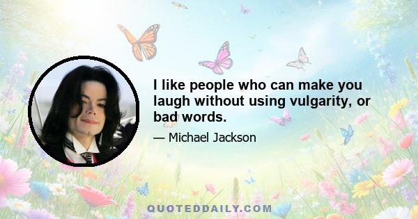 I like people who can make you laugh without using vulgarity, or bad words.