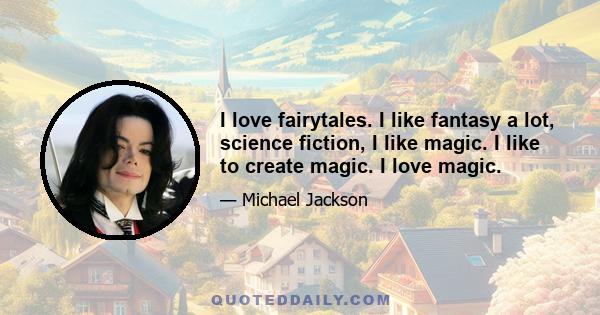 I love fairytales. I like fantasy a lot, science fiction, I like magic. I like to create magic. I love magic.