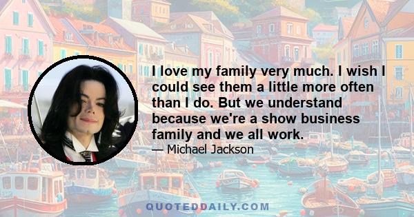 I love my family very much. I wish I could see them a little more often than I do. But we understand because we're a show business family and we all work.