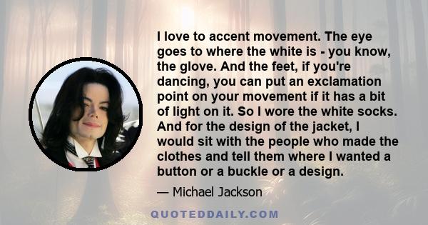 I love to accent movement. The eye goes to where the white is - you know, the glove. And the feet, if you're dancing, you can put an exclamation point on your movement if it has a bit of light on it. So I wore the white 