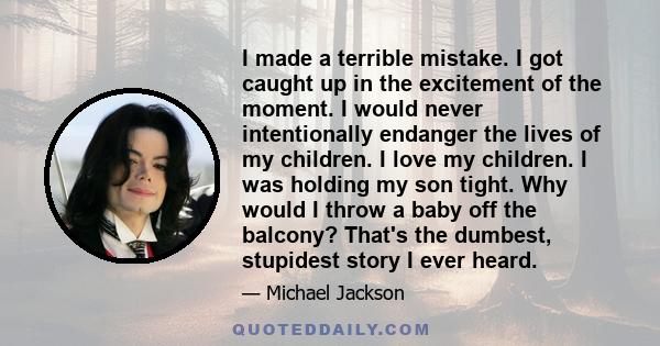 I made a terrible mistake. I got caught up in the excitement of the moment. I would never intentionally endanger the lives of my children. I love my children. I was holding my son tight. Why would I throw a baby off the 