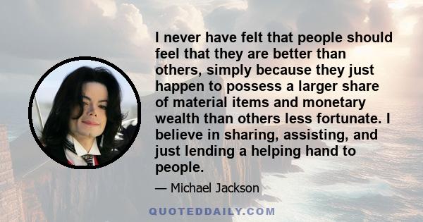 I never have felt that people should feel that they are better than others, simply because they just happen to possess a larger share of material items and monetary wealth than others less fortunate. I believe in