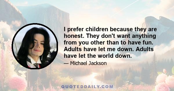 I prefer children because they are honest. They don't want anything from you other than to have fun. Adults have let me down. Adults have let the world down.