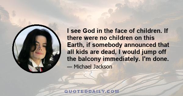 I see God in the face of children. If there were no children on this Earth, if somebody announced that all kids are dead, I would jump off the balcony immediately. I'm done.