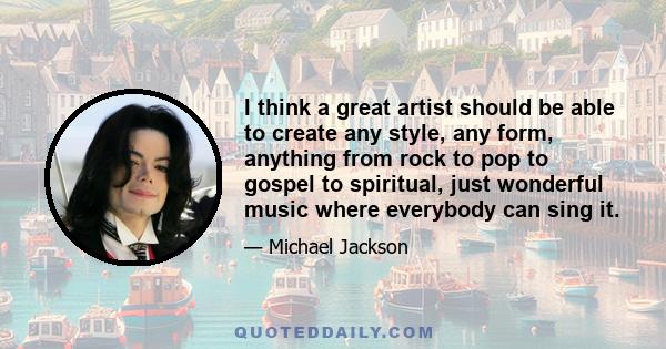 I think a great artist should be able to create any style, any form, anything from rock to pop to gospel to spiritual, just wonderful music where everybody can sing it.