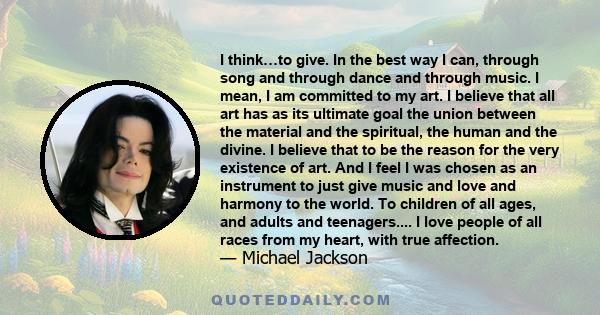 I think…to give. In the best way I can, through song and through dance and through music. I mean, I am committed to my art. I believe that all art has as its ultimate goal the union between the material and the