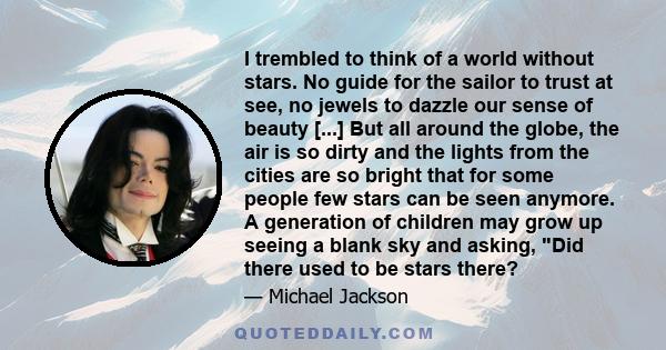 I trembled to think of a world without stars. No guide for the sailor to trust at see, no jewels to dazzle our sense of beauty [...] But all around the globe, the air is so dirty and the lights from the cities are so