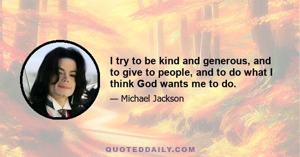 I try to be kind and generous, and to give to people, and to do what I think God wants me to do.