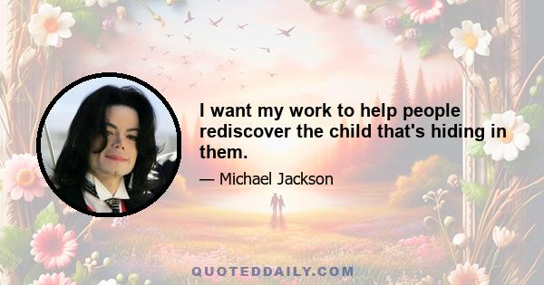 I want my work to help people rediscover the child that's hiding in them.