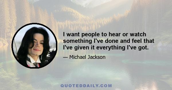 I want people to hear or watch something I've done and feel that I've given it everything I've got.