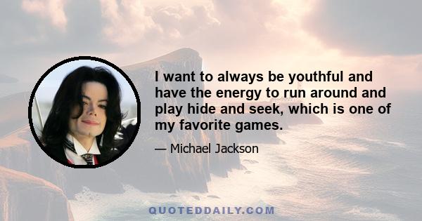 I want to always be youthful and have the energy to run around and play hide and seek, which is one of my favorite games.