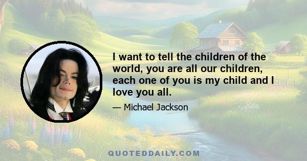 I want to tell the children of the world, you are all our children, each one of you is my child and I love you all.