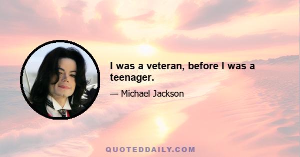 I was a veteran, before I was a teenager.