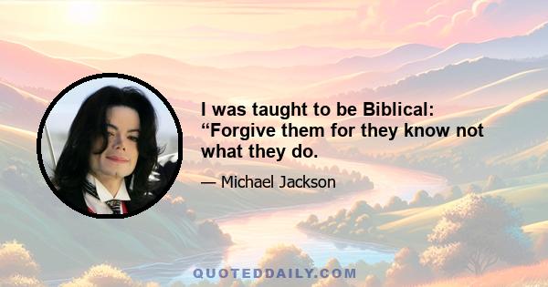 I was taught to be Biblical: “Forgive them for they know not what they do.