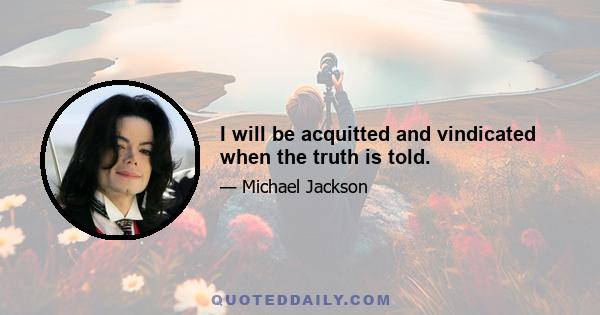 I will be acquitted and vindicated when the truth is told.