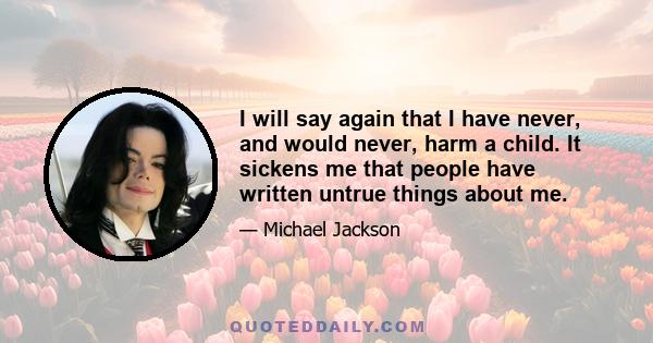 I will say again that I have never, and would never, harm a child. It sickens me that people have written untrue things about me.