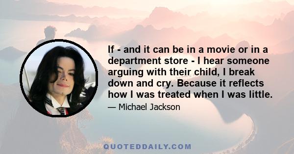 If - and it can be in a movie or in a department store - I hear someone arguing with their child, I break down and cry. Because it reflects how I was treated when I was little.