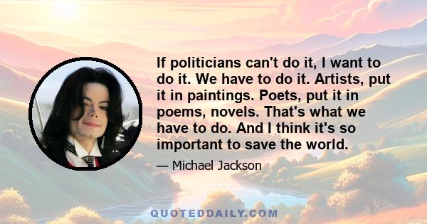 If politicians can't do it, I want to do it. We have to do it. Artists, put it in paintings. Poets, put it in poems, novels. That's what we have to do. And I think it's so important to save the world.