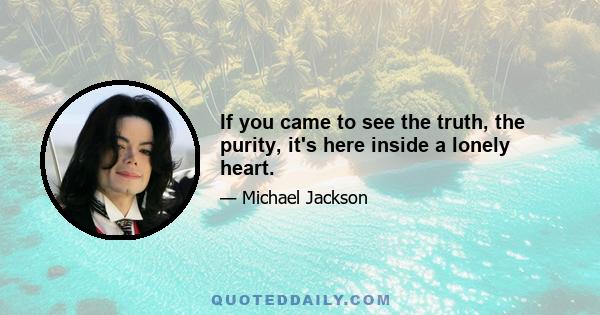 If you came to see the truth, the purity, it's here inside a lonely heart.