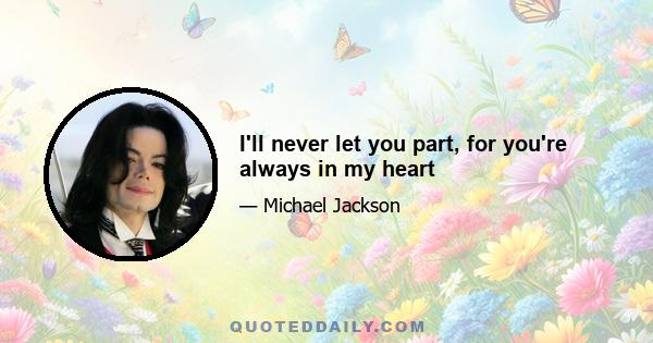 I'll never let you part, for you're always in my heart