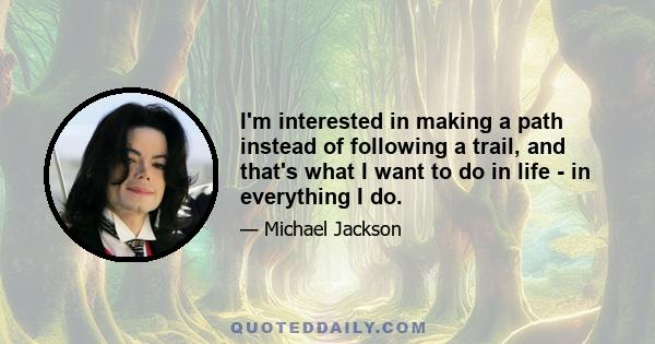 I'm interested in making a path instead of following a trail, and that's what I want to do in life - in everything I do.