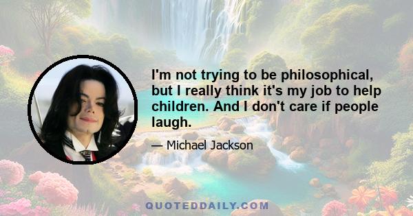 I'm not trying to be philosophical, but I really think it's my job to help children. And I don't care if people laugh.