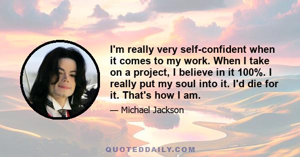 I'm really very self-confident when it comes to my work. When I take on a project, I believe in it 100%. I really put my soul into it. I'd die for it. That's how I am.