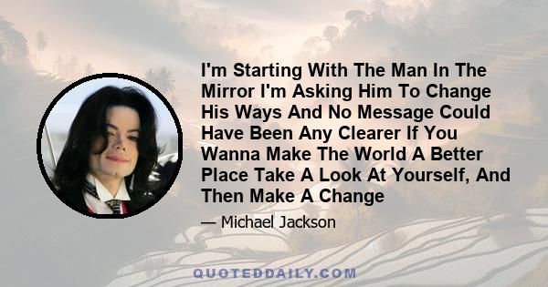 I'm Starting With The Man In The Mirror I'm Asking Him To Change His Ways And No Message Could Have Been Any Clearer If You Wanna Make The World A Better Place Take A Look At Yourself, And Then Make A Change