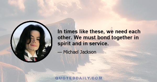 In times like these, we need each other. We must bond together in spirit and in service.