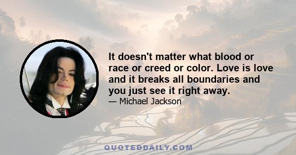 It doesn't matter what blood or race or creed or color. Love is love and it breaks all boundaries and you just see it right away.