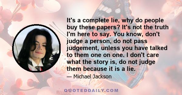 It's a complete lie, why do people buy these papers? It's not the truth I'm here to say. You know, don't judge a person, do not pass judgement, unless you have talked to them one on one. I don't care what the story is,