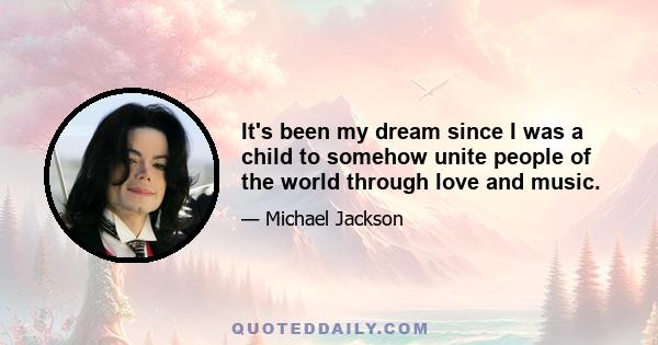 It's been my dream since I was a child to somehow unite people of the world through love and music.