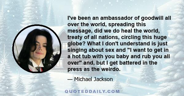 I've been an ambassador of goodwill all over the world, spreading this message, did we do heal the world, treaty of all nations, circling this huge globe? What I don't understand is just singing about sex and I want to