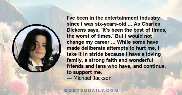 I've been in the entertainment industry since I was six-years-old ... As Charles Dickens says, 'It's been the best of times, the worst of times.' But I would not change my career ... While some have made deliberate